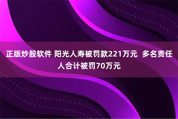 正版炒股软件 阳光人寿被罚款221万元  多名责任人合计被罚70万元