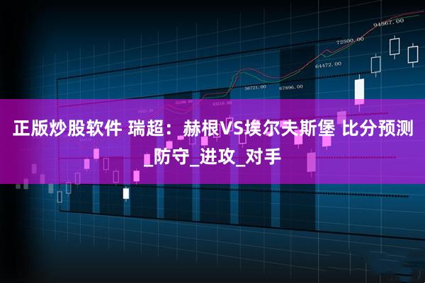 正版炒股软件 瑞超：赫根VS埃尔夫斯堡 比分预测_防守_进攻_对手