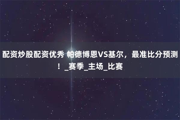 配资炒股配资优秀 帕德博恩VS基尔，最准比分预测！_赛季_主场_比赛