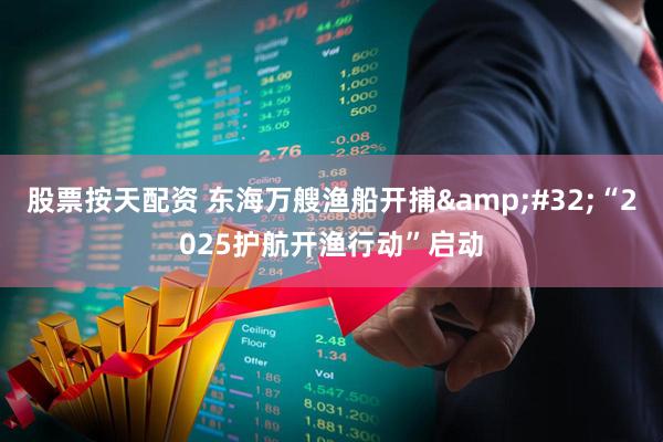 股票按天配资 东海万艘渔船开捕&#32;“2025护航开渔行动”启动