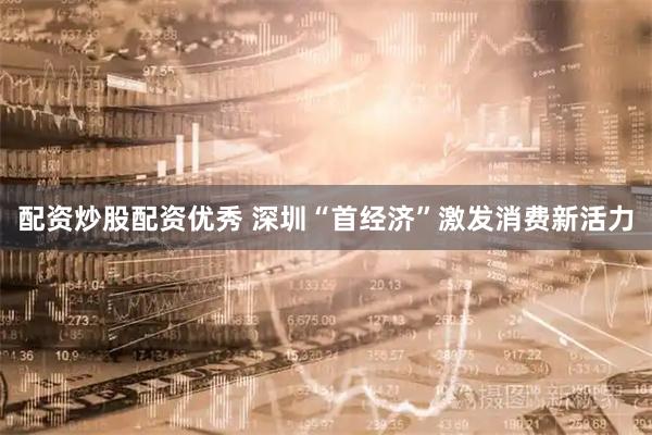 配资炒股配资优秀 深圳“首经济”激发消费新活力