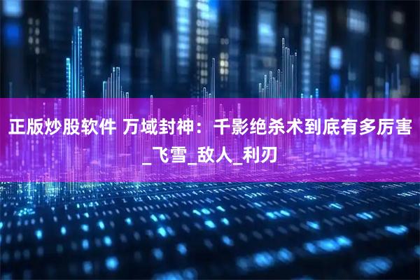 正版炒股软件 万域封神：千影绝杀术到底有多厉害_飞雪_敌人_利刃