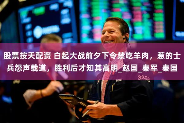 股票按天配资 白起大战前夕下令禁吃羊肉，惹的士兵怨声载道，胜利后才知其高明_赵国_秦军_秦国
