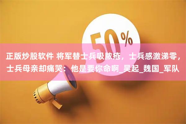 正版炒股软件 将军替士兵吸脓疮，士兵感激涕零，士兵母亲却痛哭：他是要你命啊_吴起_魏国_军队
