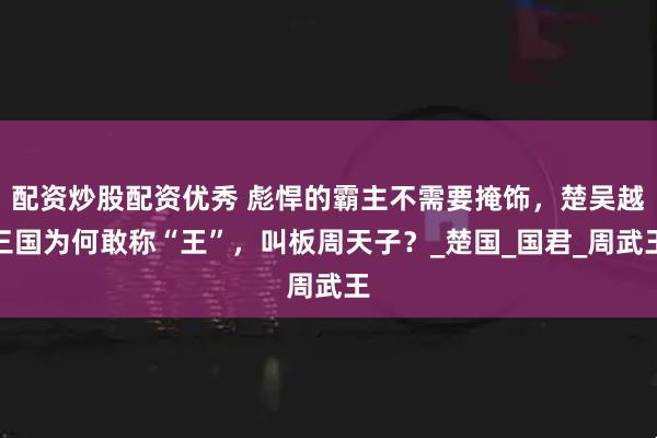 配资炒股配资优秀 彪悍的霸主不需要掩饰，楚吴越三国为何敢称“王”，叫板周天子？_楚国_国君_周武王