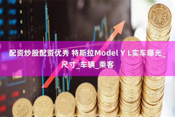 配资炒股配资优秀 特斯拉Model Y L实车曝光_尺寸_车辆_乘客