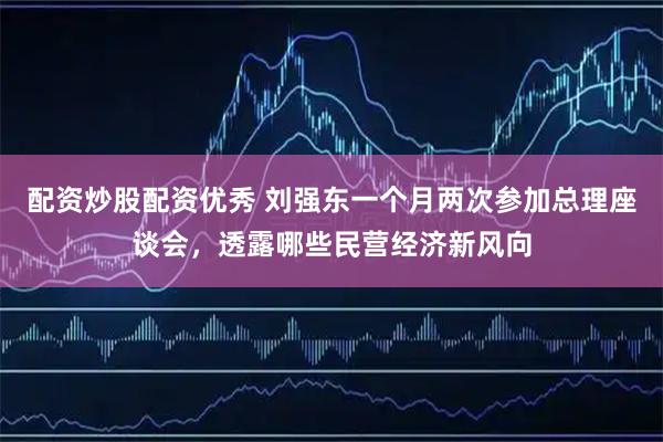配资炒股配资优秀 刘强东一个月两次参加总理座谈会，透露哪些民营经济新风向