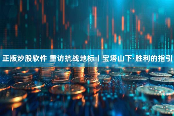 正版炒股软件 重访抗战地标丨宝塔山下·胜利的指引