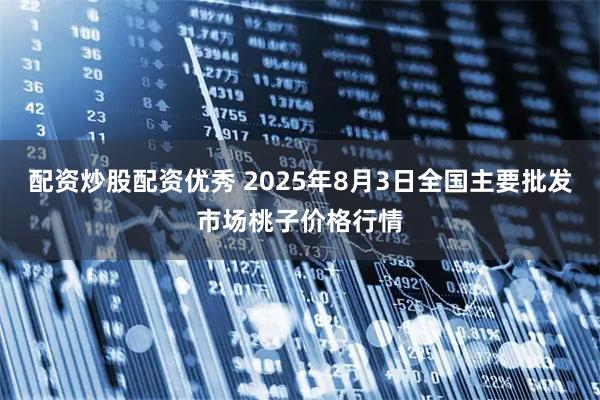 配资炒股配资优秀 2025年8月3日全国主要批发市场桃子价格行情