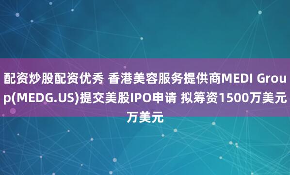 配资炒股配资优秀 香港美容服务提供商MEDI Group(MEDG.US)提交美股IPO申请 拟筹资1500万美元