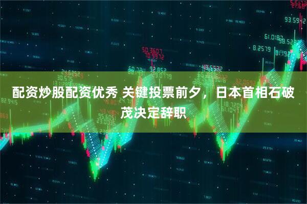 配资炒股配资优秀 关键投票前夕，日本首相石破茂决定辞职
