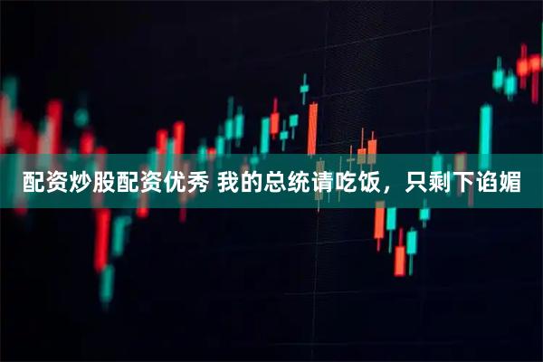 配资炒股配资优秀 我的总统请吃饭，只剩下谄媚