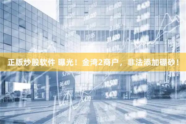 正版炒股软件 曝光！金湾2商户，非法添加硼砂！