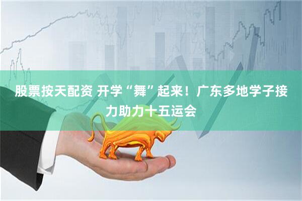 股票按天配资 开学“舞”起来！广东多地学子接力助力十五运会