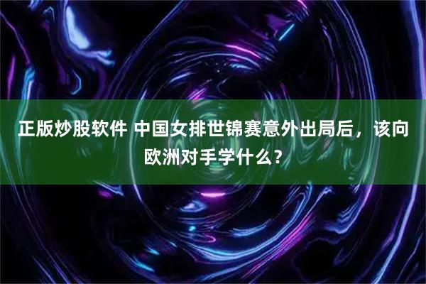 正版炒股软件 中国女排世锦赛意外出局后，该向欧洲对手学什么？
