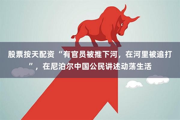 股票按天配资 “有官员被推下河，在河里被追打”，在尼泊尔中国公民讲述动荡生活