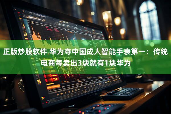 正版炒股软件 华为夺中国成人智能手表第一：传统电商每卖出3块就有1块华为