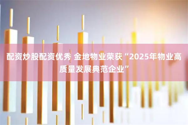 配资炒股配资优秀 金地物业荣获“2025年物业高质量发展典范企业”