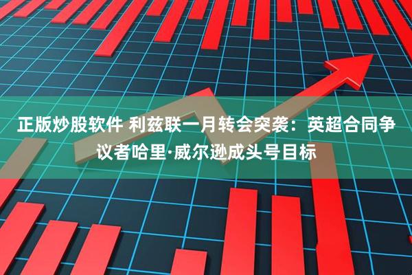 正版炒股软件 利兹联一月转会突袭：英超合同争议者哈里·威尔逊成头号目标