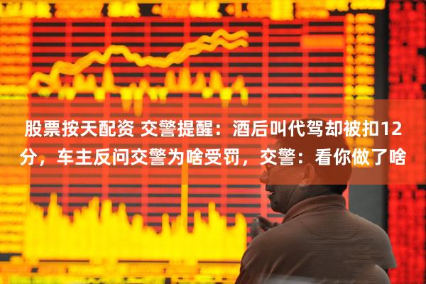 股票按天配资 交警提醒：酒后叫代驾却被扣12分，车主反问交警为啥受罚，交警：看你做了啥