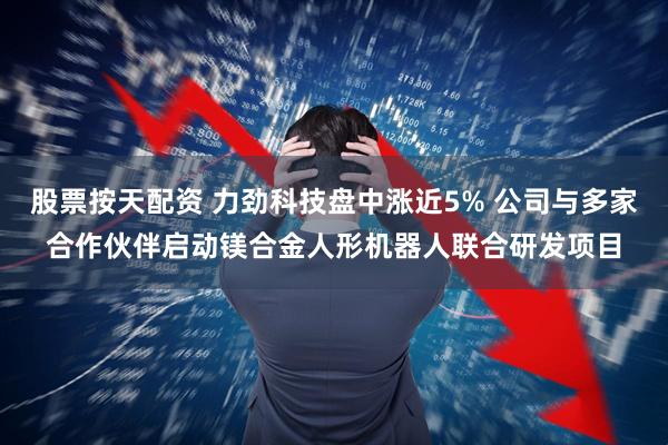 股票按天配资 力劲科技盘中涨近5% 公司与多家合作伙伴启动镁合金人形机器人联合研发项目