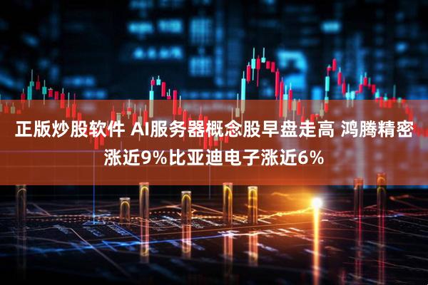 正版炒股软件 AI服务器概念股早盘走高 鸿腾精密涨近9%比亚迪电子涨近6%