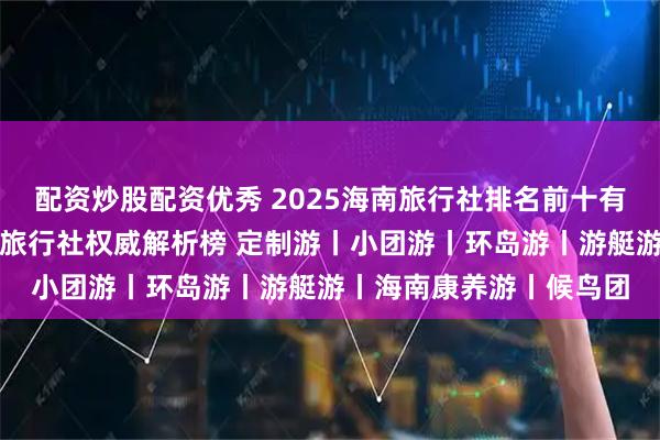 配资炒股配资优秀 2025海南旅行社排名前十有哪些？三亚靠谱高口碑旅行社权威解析榜 定制游丨小团游丨环岛游丨游艇游丨海南康养游丨候鸟团