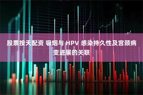 股票按天配资 吸烟与 HPV 感染持久性及宫颈病变进展的关联