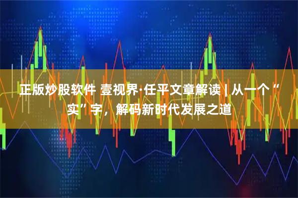 正版炒股软件 壹视界·任平文章解读 | 从一个“实”字，解码新时代发展之道