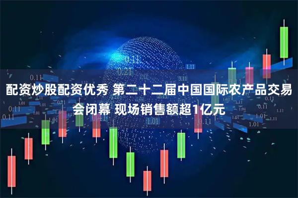配资炒股配资优秀 第二十二届中国国际农产品交易会闭幕 现场销售额超1亿元