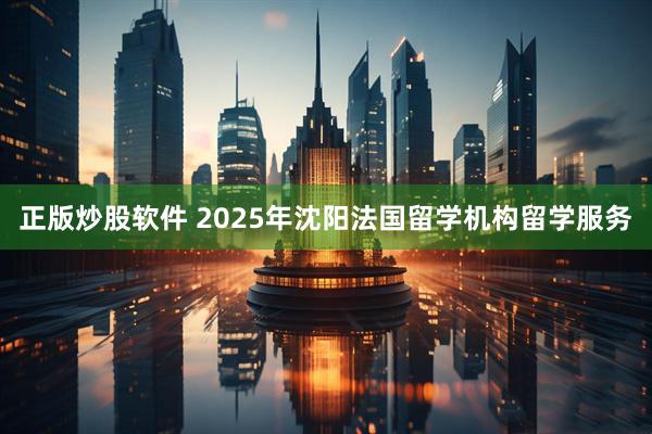 正版炒股软件 2025年沈阳法国留学机构留学服务