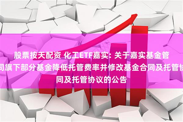 股票按天配资 化工ETF嘉实: 关于嘉实基金管理有限公司旗下部分基金降低托管费率并修改基金合同及托管协议的公告