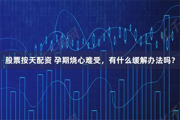 股票按天配资 孕期烧心难受，有什么缓解办法吗？