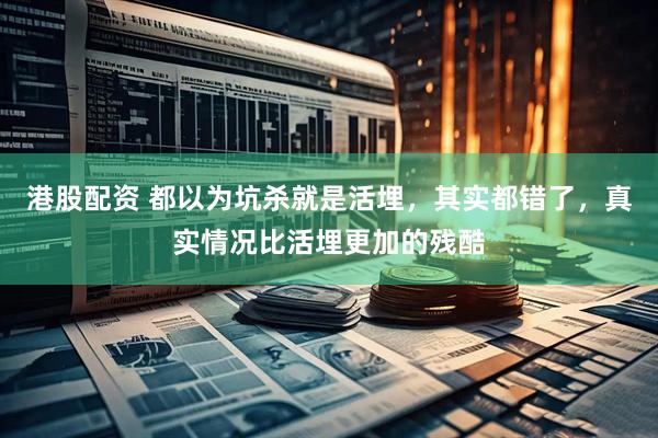 港股配资 都以为坑杀就是活埋，其实都错了，真实情况比活埋更加的残酷