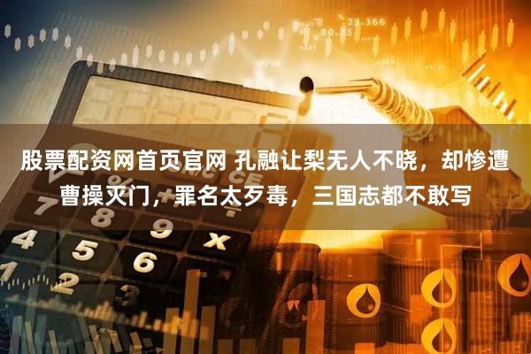 股票配资网首页官网 孔融让梨无人不晓，却惨遭曹操灭门，罪名太歹毒，三国志都不敢写
