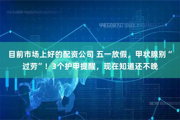 目前市场上好的配资公司 五一放假，甲状腺别“过劳”！3个护甲提醒，现在知道还不晚