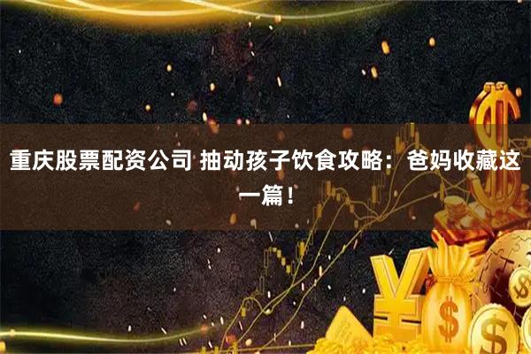 重庆股票配资公司 抽动孩子饮食攻略：爸妈收藏这一篇！