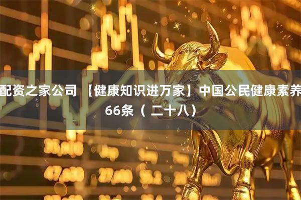 配资之家公司 【健康知识进万家】中国公民健康素养66条（ 二十八）