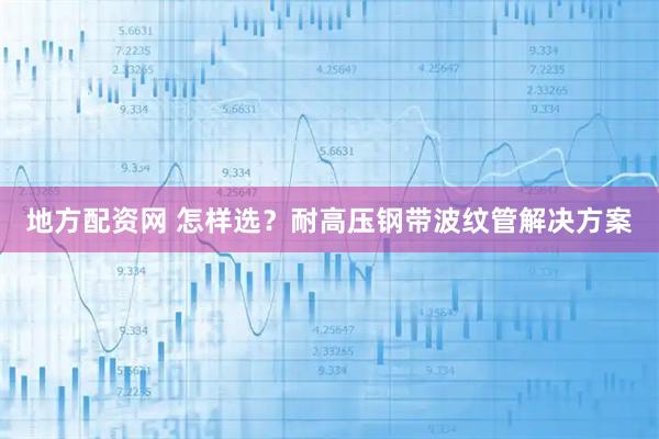 地方配资网 怎样选？耐高压钢带波纹管解决方案