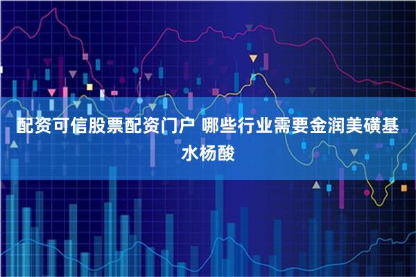 配资可信股票配资门户 哪些行业需要金润美磺基水杨酸