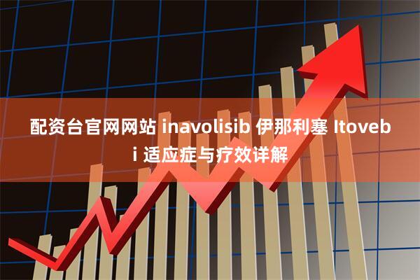 配资台官网网站 inavolisib 伊那利塞 Itovebi 适应症与疗效详解