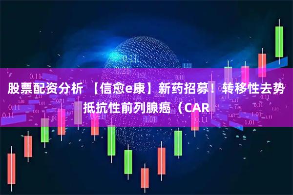 股票配资分析 【信愈e康】新药招募！转移性去势抵抗性前列腺癌（CAR
