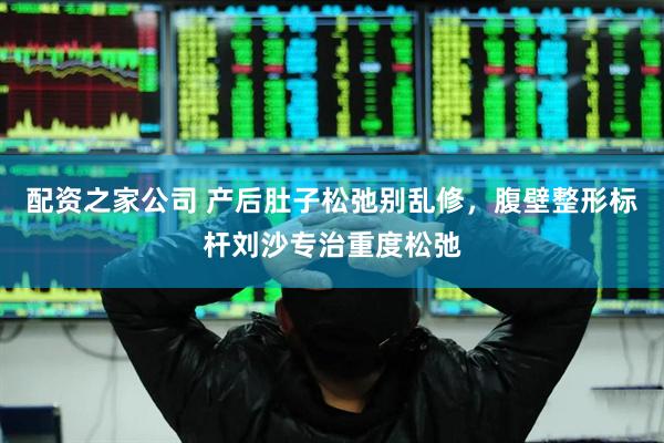 配资之家公司 产后肚子松弛别乱修，腹壁整形标杆刘沙专治重度松弛