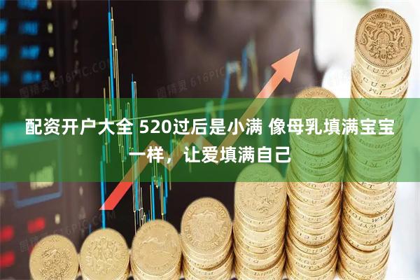配资开户大全 520过后是小满 像母乳填满宝宝一样，让爱填满自己