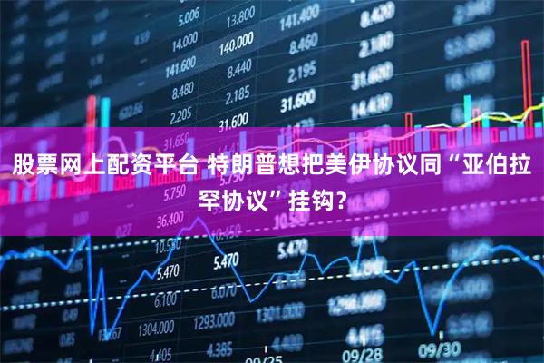 股票网上配资平台 特朗普想把美伊协议同“亚伯拉罕协议”挂钩？