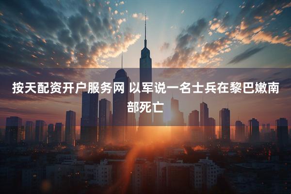 按天配资开户服务网 以军说一名士兵在黎巴嫩南部死亡