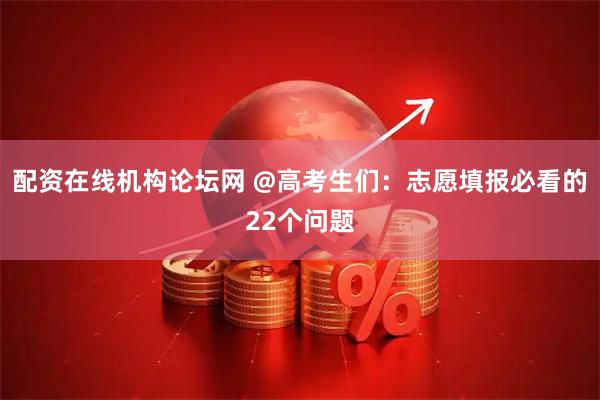 配资在线机构论坛网 @高考生们：志愿填报必看的22个问题