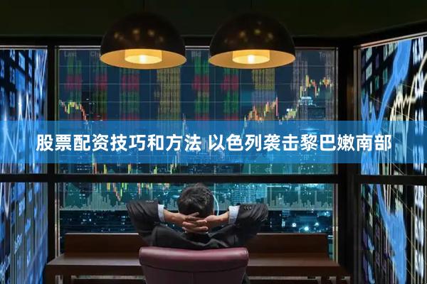 股票配资技巧和方法 以色列袭击黎巴嫩南部